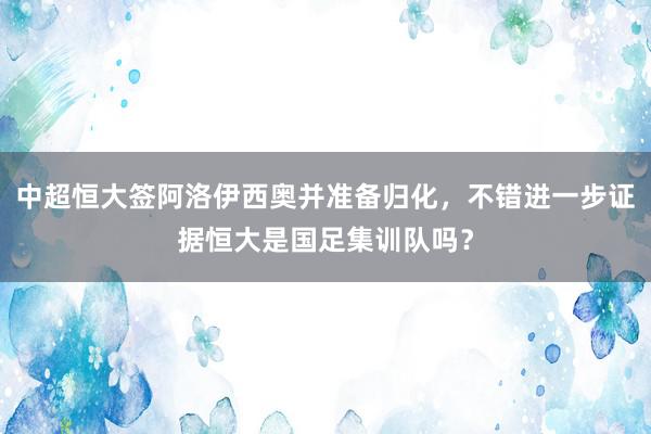 中超恒大签阿洛伊西奥并准备归化，不错进一步证据恒大是国足集训队吗？